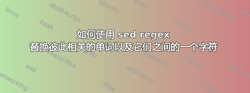 如何使用 sed regex 替换彼此相关的单词以及它们之间的一个字符