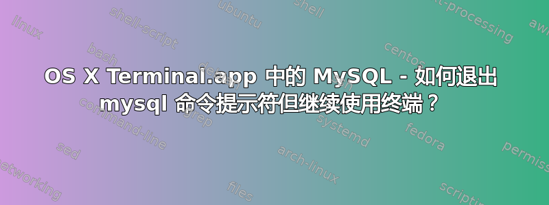 OS X Terminal.app 中的 MySQL - 如何退出 mysql 命令提示符但继续使用终端？