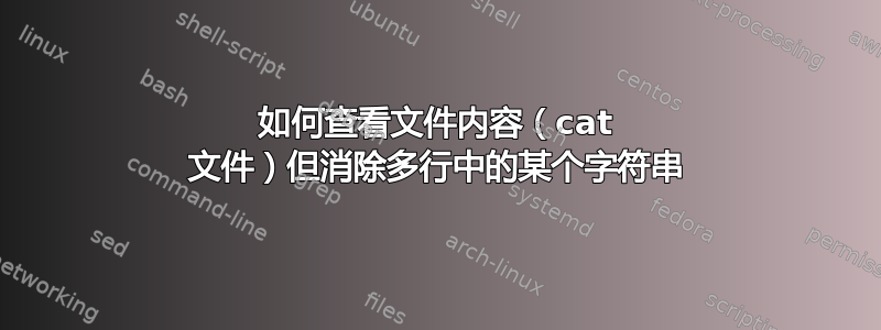 如何查看文件内容（cat 文件）但消除多行中的某个字符串