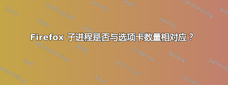 Firefox 子进程是否与选项卡数量相对应？