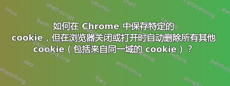 如何在 Chrome 中保存特定的 cookie，但在浏览器关闭或打开时自动删除所有其他 cookie（包括来自同一域的 cookie）？