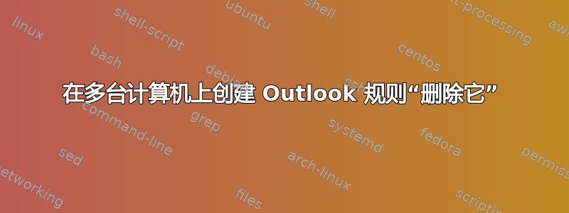 在多台计算机上创建 Outlook 规则“删除它”