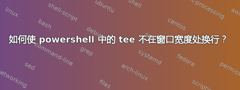 如何使 powershell 中的 tee 不在窗口宽度处换行？