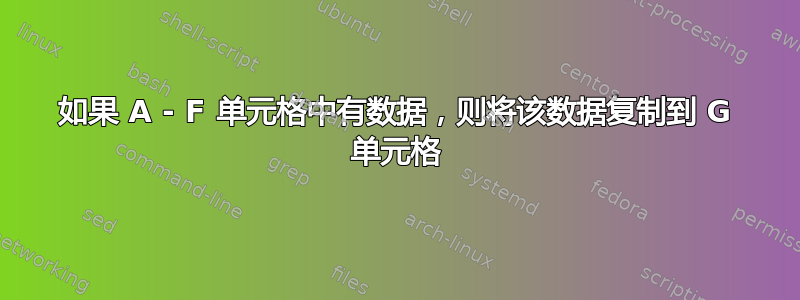 如果 A - F 单元格中有数据，则将该数据复制到 G 单元格