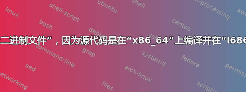 “-sh：无法执行二进制文件”，因为源代码是在“x86_64”上编译并在“i686”平台上执行的