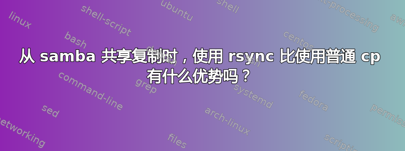 从 samba 共享复制时，使用 rsync 比使用普通 cp 有什么优势吗？