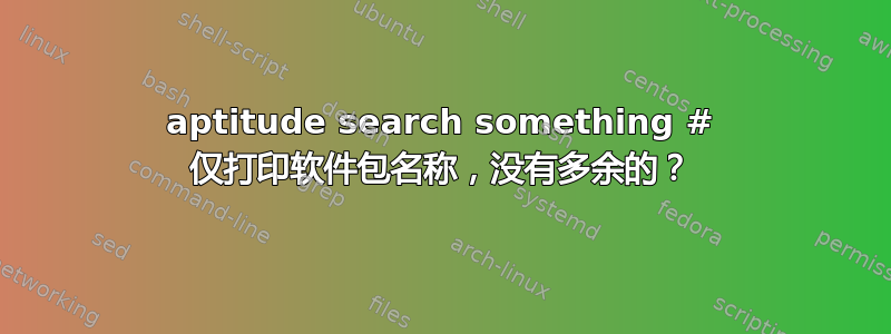 aptitude search something # 仅打印软件包名称，没有多余的？