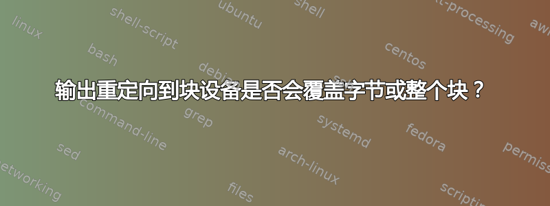 输出重定向到块设备是否会覆盖字节或整个块？