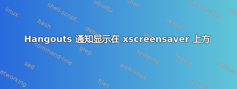 Hangouts 通知显示在 xscreensaver 上方