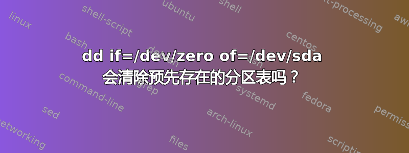 dd if=/dev/zero of=/dev/sda 会清除预先存在的分区表吗？