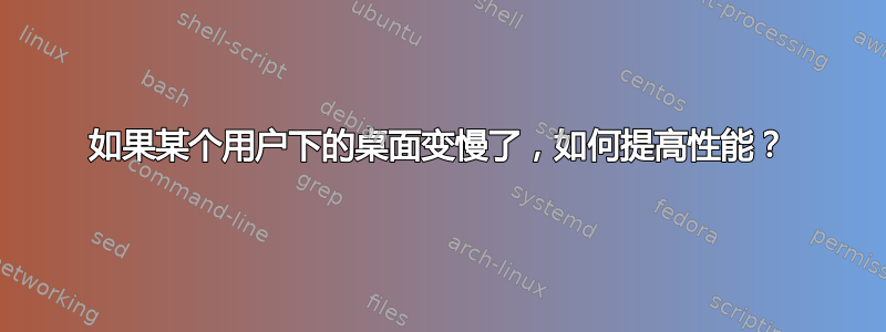 如果某个用户下的桌面变慢了，如何提高性能？