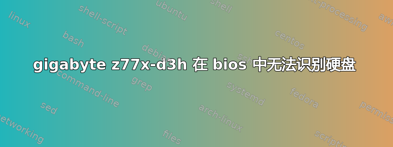 gigabyte z77x-d3h 在 bios 中无法识别硬盘