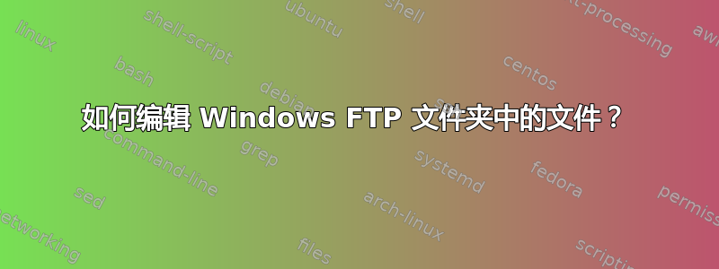 如何编辑 Windows FTP 文件夹中的文件？