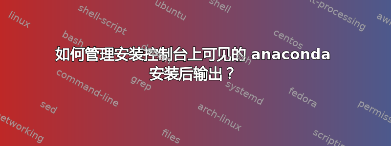 如何管理安装控制台上可见的 anaconda 安装后输出？