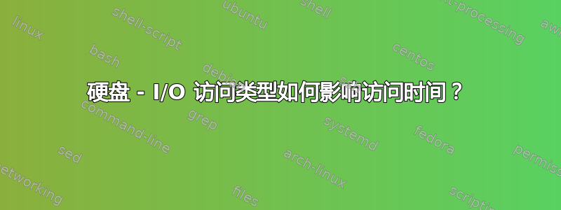 硬盘 - I/O 访问类型如何影响访问时间？