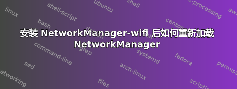 安装 NetworkManager-wifi 后如何重新加载 NetworkManager