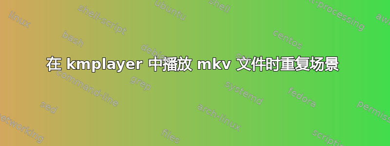 在 kmplayer 中播放 mkv 文件时重复场景