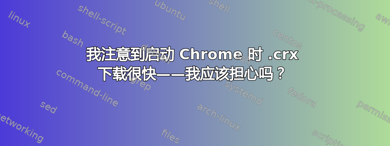 我注意到启动 Chrome 时 .crx 下载很快——我应该担心吗？