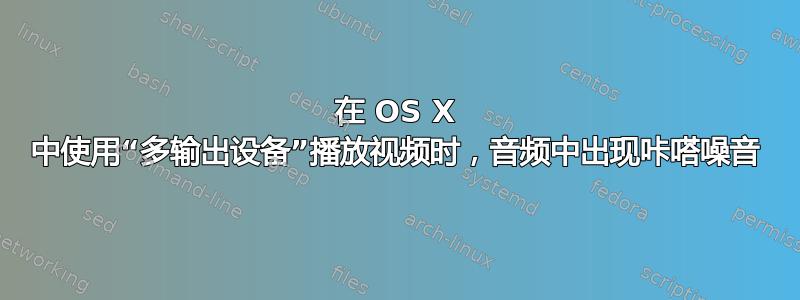 在 OS X 中使用“多输出设备”播放视频时，音频中出现咔嗒噪音