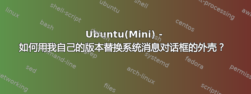 Ubuntu(Mini) - 如何用我自己的版本替换系统消息对话框的外壳？ 