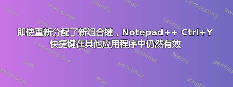 即使重新分配了新组合键，Notepad++ Ctrl+Y 快捷键在其他应用程序中仍然有效