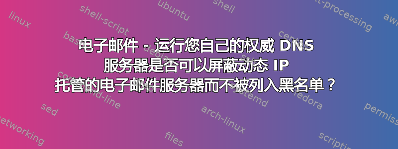 电子邮件 - 运行您自己的权威 DNS 服务器是否可以屏蔽动态 IP 托管的电子邮件服务器而不被列入黑名单？