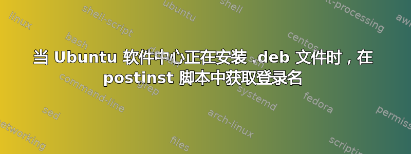 当 Ubuntu 软件中心正在安装 .deb 文件时，在 postinst 脚本中获取登录名