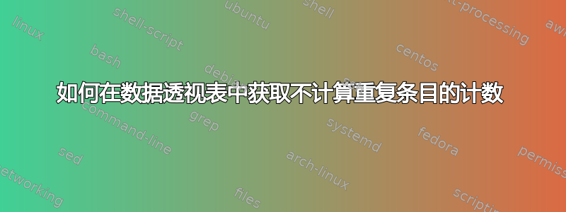 如何在数据透视表中获取不计算重复条目的计数