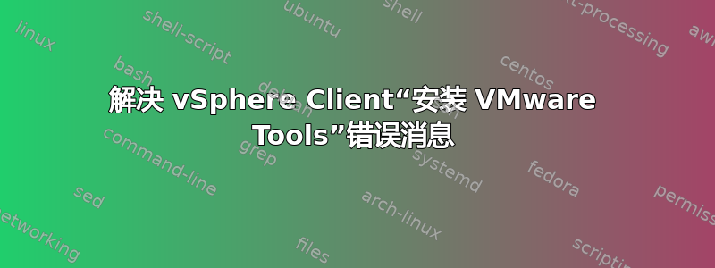 解决 vSphere Client“安装 VMware Tools”错误消息