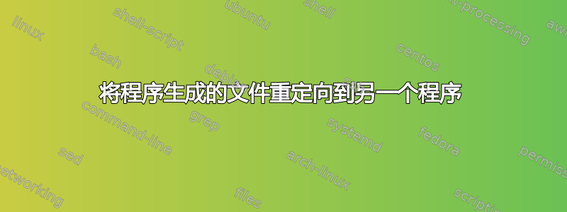 将程序生成的文件重定向到另一个程序