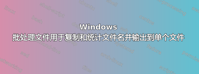 Windows 批处理文件用于复制和统计文件名并输出到单个文件