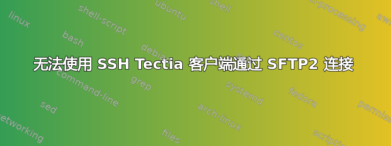 无法使用 SSH Tectia 客户端通过 SFTP2 连接