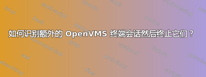 如何识别额外的 OpenVMS 终端会话然后终止它们？