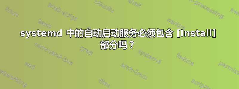 systemd 中的自动启动服务必须包含 [Install] 部分吗？