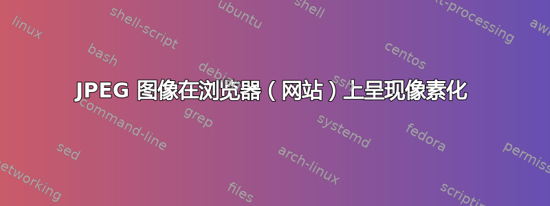 JPEG 图像在浏览器（网站）上呈现像素化