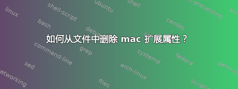 如何从文件中删除 mac 扩展属性？