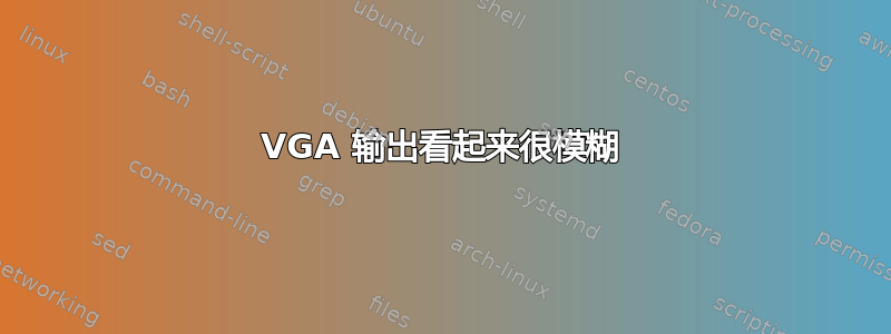 VGA 输出看起来很模糊