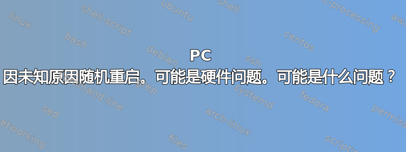 PC 因未知原因随机重启。可能是硬件问题。可能是什么问题？