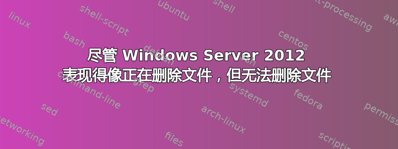 尽管 Windows Server 2012 表现得像正在删除文件，但无法删除文件