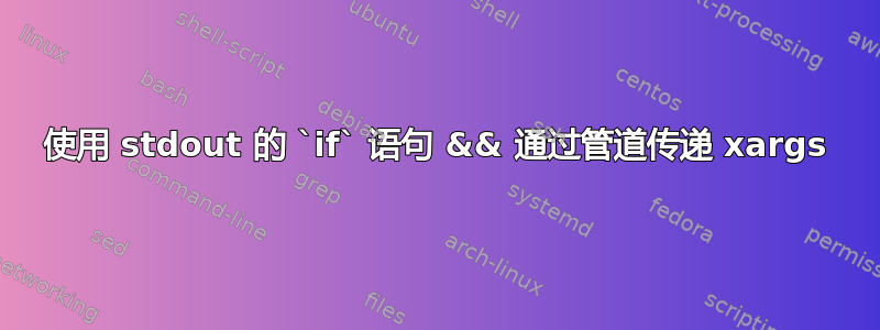 使用 stdout 的 `if` 语句 && 通过管道传递 xargs