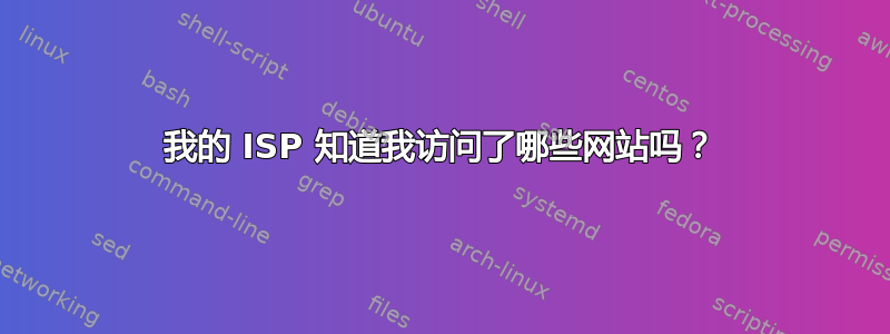 我的 ISP 知道我访问了哪些网站吗？