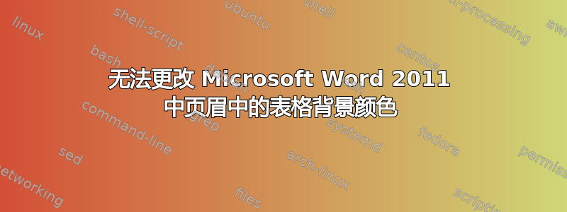 无法更改 Microsoft Word 2011 中页眉中的表格背景颜色