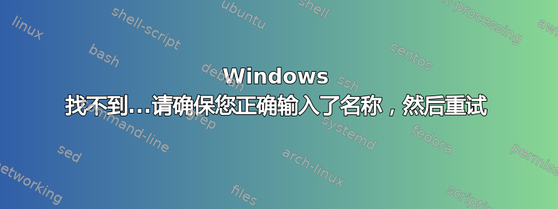 Windows 找不到...请确保您正确输入了名称，然后重试