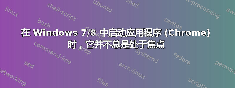 在 Windows 7/8 中启动应用程序 (Chrome) 时，它并不总是处于焦点