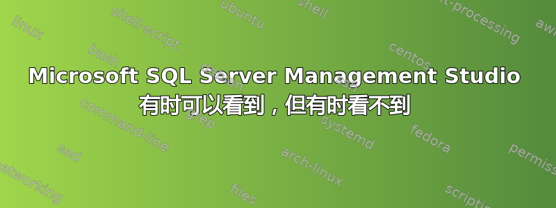 Microsoft SQL Server Management Studio 有时可以看到，但有时看不到