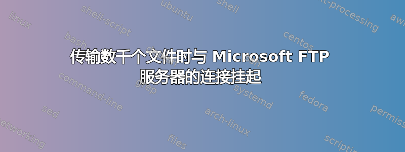 传输数千个文件时与 Microsoft FTP 服务器的连接挂起