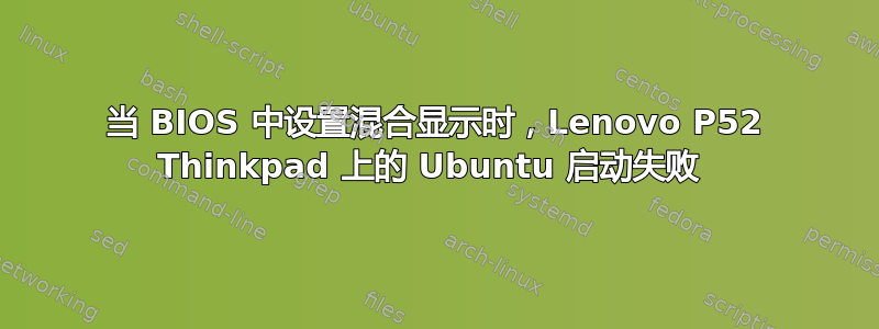 当 BIOS 中设置混合显示时，Lenovo P52 Thinkpad 上的 Ubuntu 启动失败 