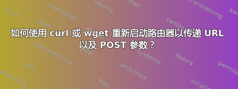 如何使用 curl 或 wget 重新启动路由器以传递 URL 以及 POST 参数？