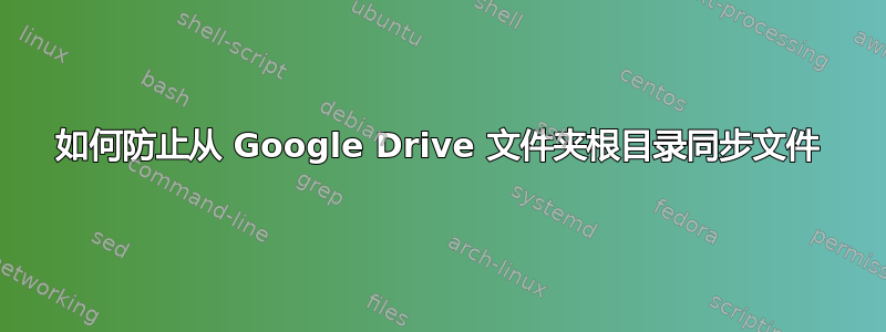 如何防止从 Google Drive 文件夹根目录同步文件