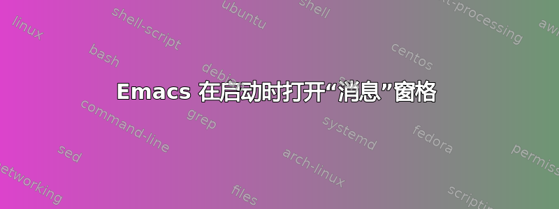 Emacs 在启动时打开“消息”窗格